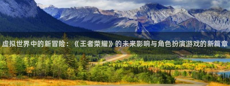 奇亿娱乐娱乐是真的吗：虚拟世界中的新冒险：《王者荣耀》的未来