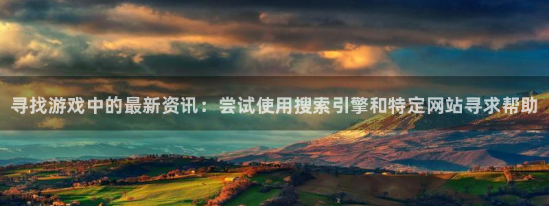 奇亿娱乐平台注册：寻找游戏中的最新资讯：尝试使用搜索引擎和特