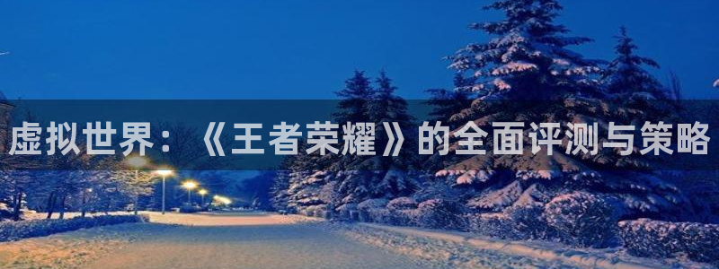 奇亿娱乐代理登陆：虚拟世界：《王者荣耀》的全面评测与策略