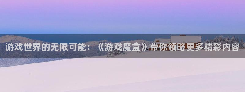 奇亿娱乐4开户：游戏世界的无限可能：《游戏魔盒》带你领略更多