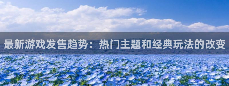 奇亿娱乐网页登录入口：最新游戏发售趋势：热门主题和经典玩法的
