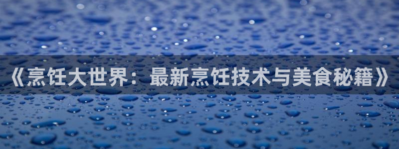 奇亿娱乐登陆地址:《烹饪大世界:最新烹饪技术与美食秘籍》