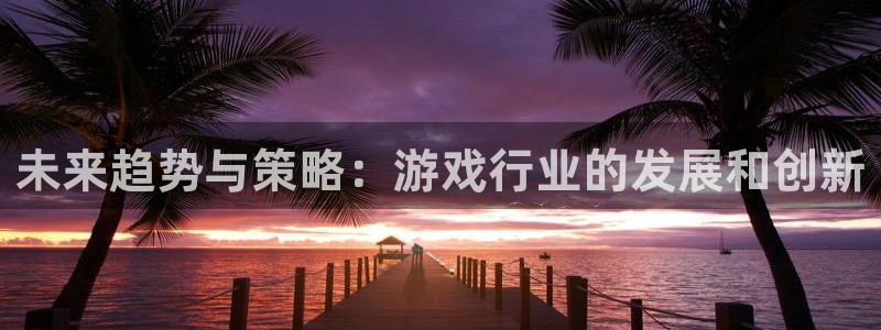 奇亿娱乐娱乐是真的吗:未来趋势与策略:游戏行业的发展和创新