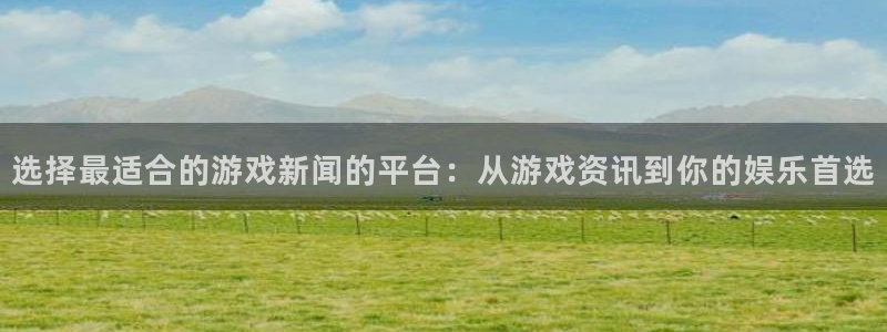 奇亿娱乐app下载|下载地址:选择最适合的游戏新闻的平台:从