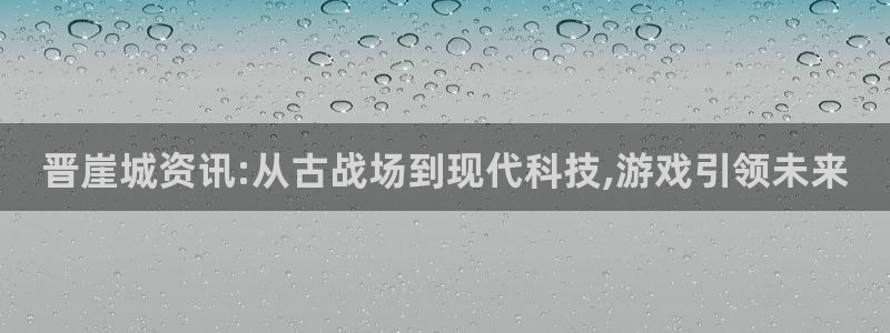 奇亿娱乐注册地址：晋崖城资讯:从古战场到现代科技,游戏引领未